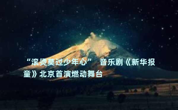 “滚烫莫过少年心”  音乐剧《新华报童》北京首演燃动舞台